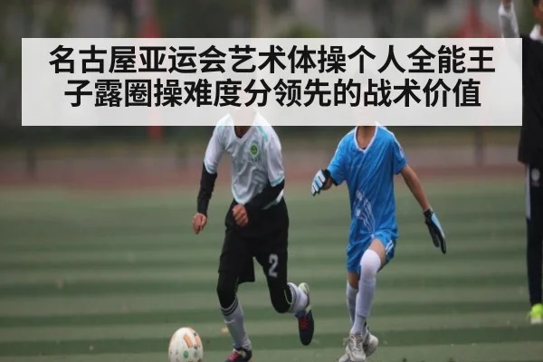 名古屋亚运会艺术体操个人全能王子露圈操难度分领先的战术价值